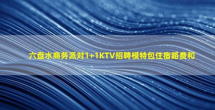 六盘水商务派对1+1KTV招聘模特包住宿路费和